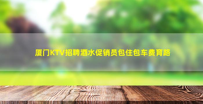 厦门KTV招聘酒水促销员包住包车费育路