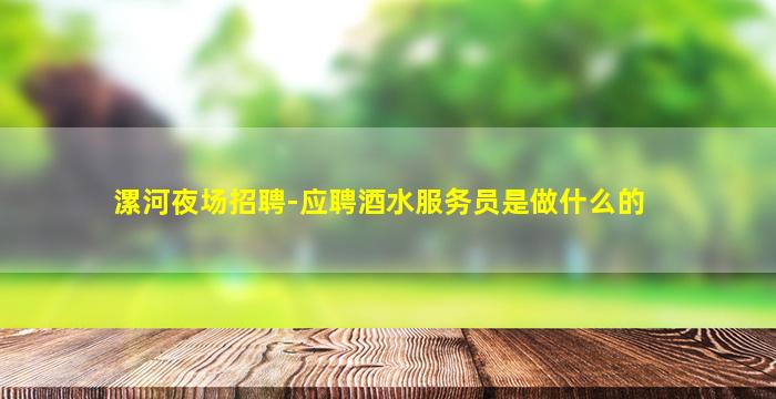 漯河夜场招聘-应聘酒水服务员是做什么的